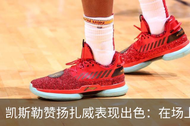 凯斯勒赞扬扎威表现出色：在场上的从容自信
