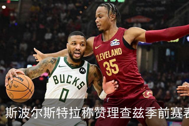 斯波尔斯特拉称赞理查兹季前赛表现，认可其专长