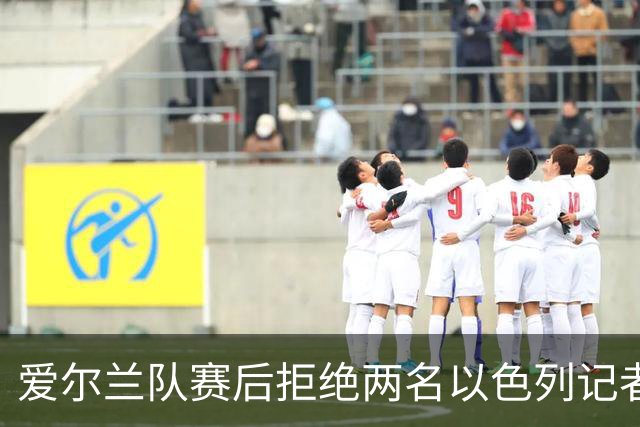 爱尔兰队赛后拒绝两名以色列记者参加发布会