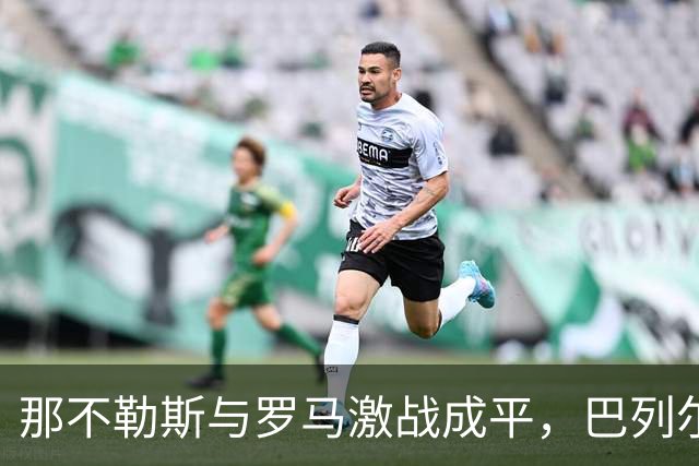 那不勒斯与罗马激战成平，巴列尔迪绝平小麦双响